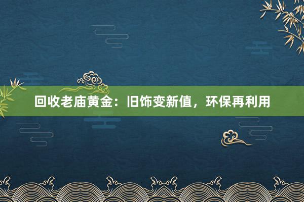 回收老庙黄金：旧饰变新值，环保再利用