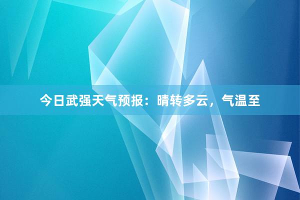 今日武强天气预报：晴转多云，气温至